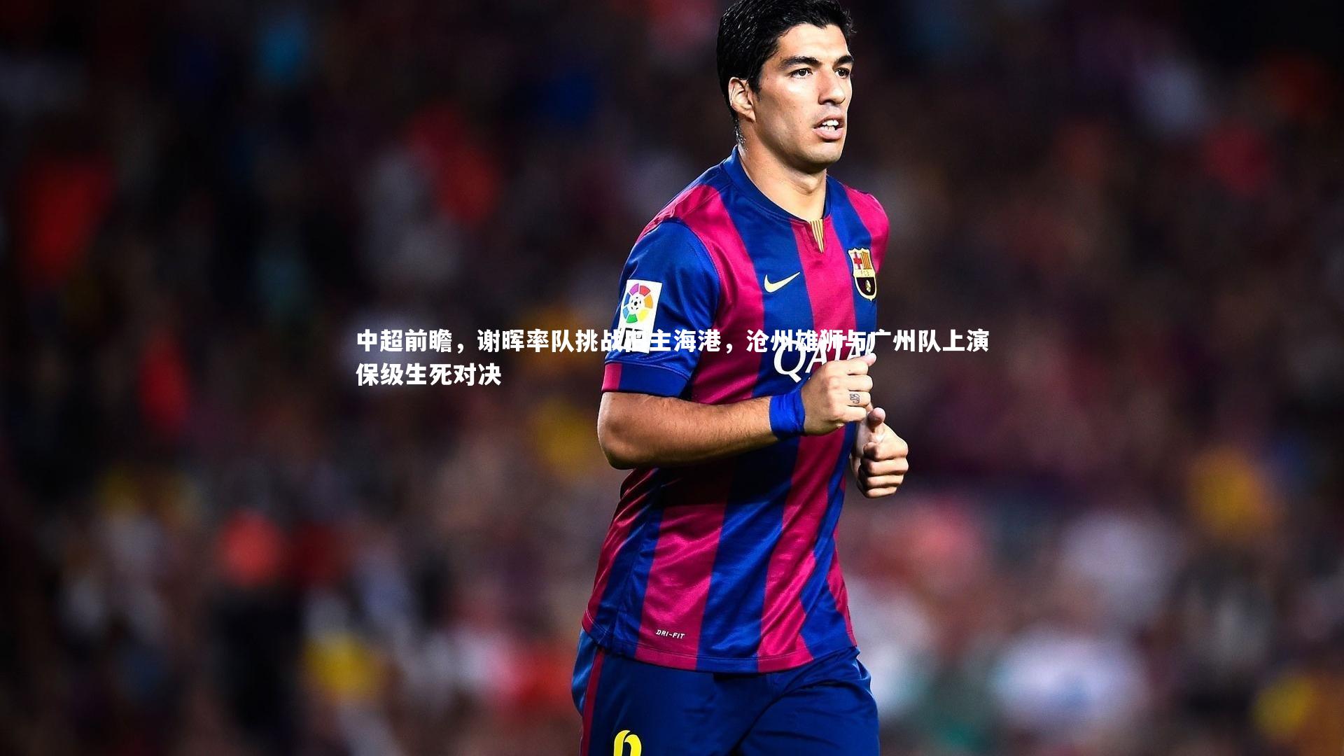 中超前瞻，谢晖率队挑战旧主海港，沧州雄狮与广州队上演保级生死对决
