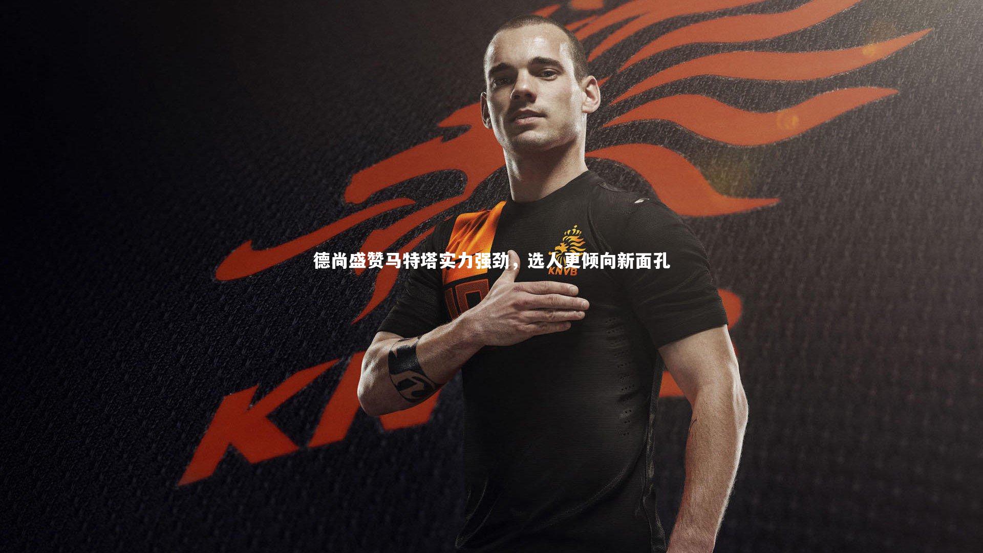 德尚盛赞马特塔实力强劲，选人更倾向新面孔