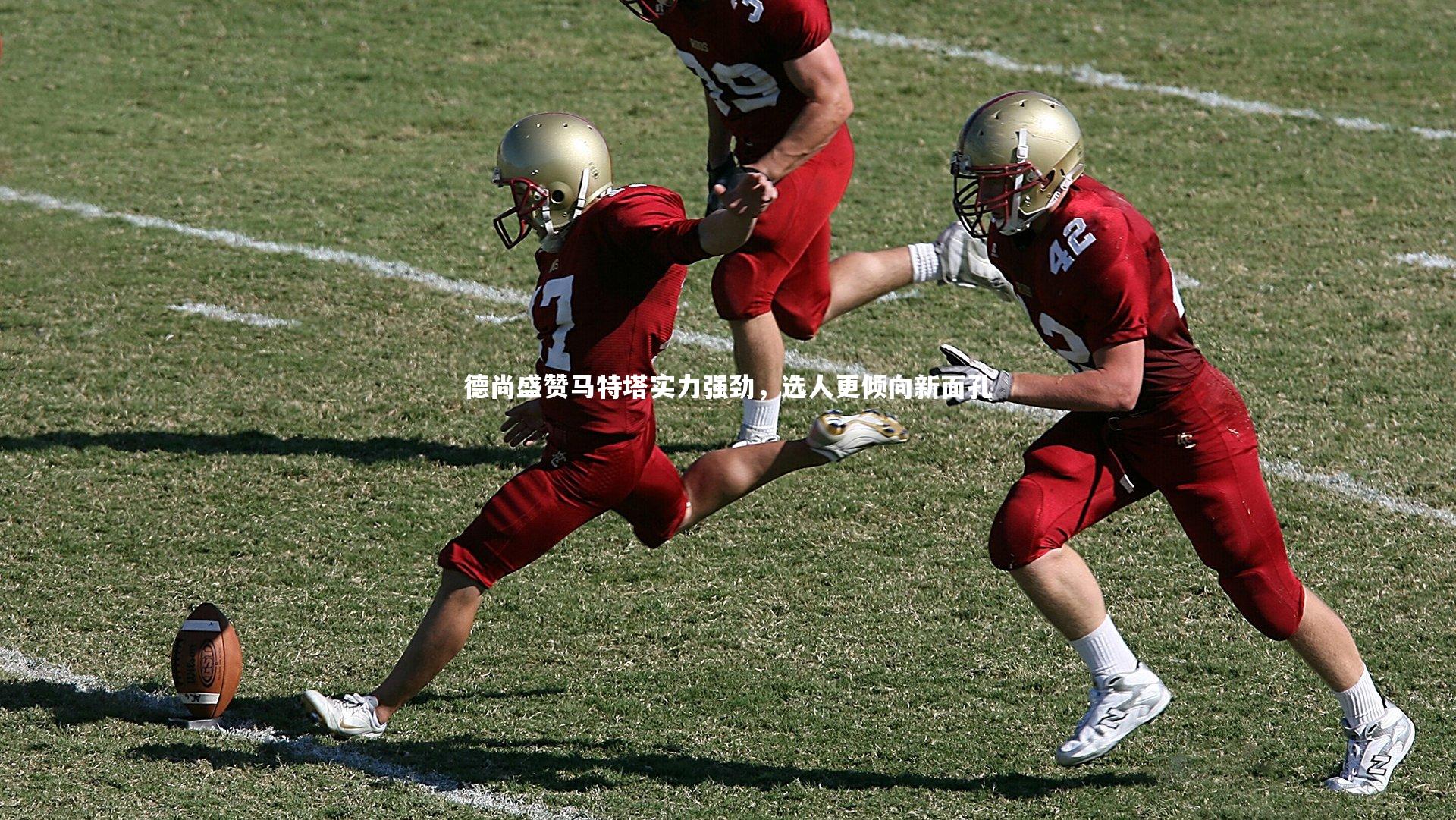 德尚盛赞马特塔实力强劲，选人更倾向新面孔