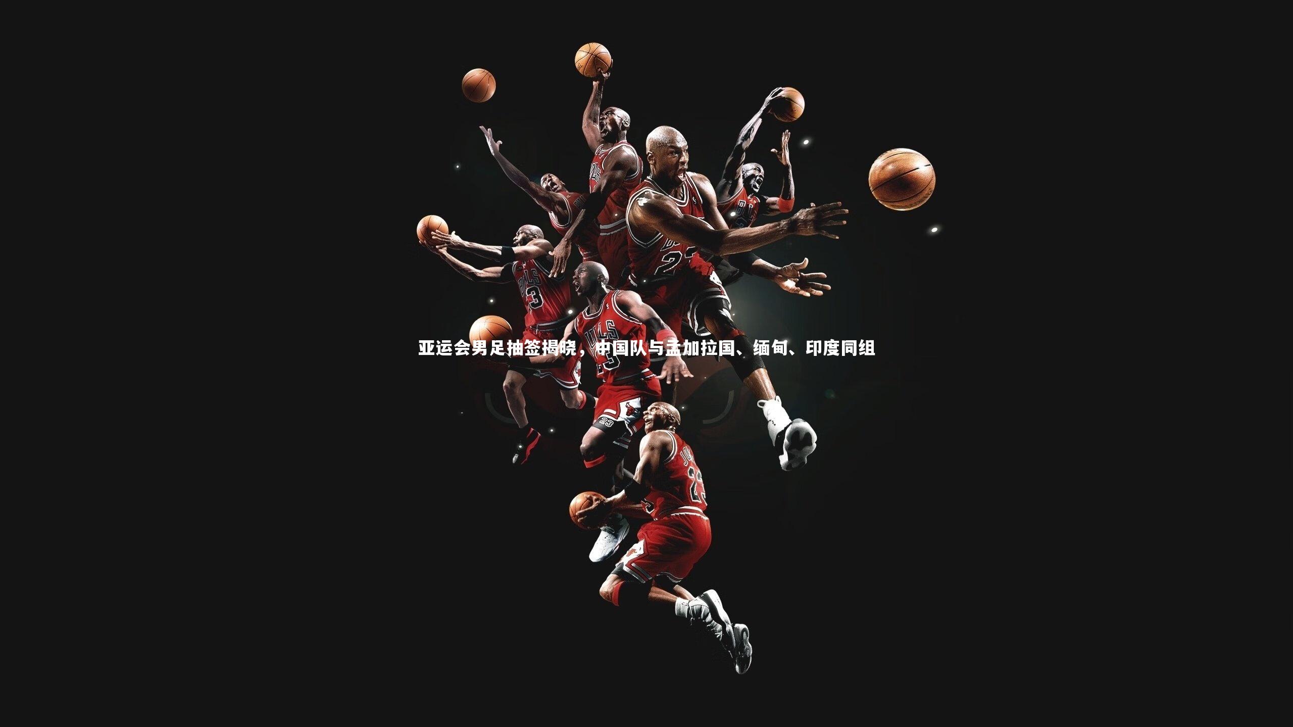 亚运会男足抽签揭晓，中国队与孟加拉国、缅甸、印度同组