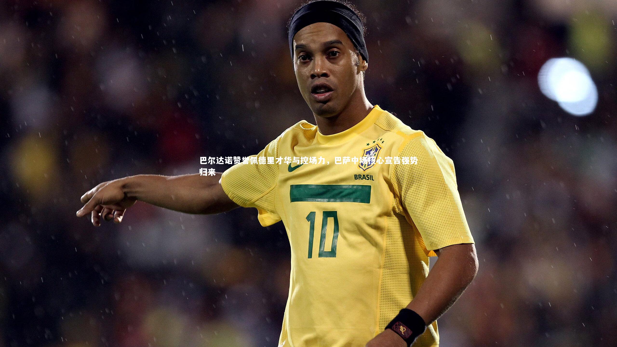 巴尔达诺赞誉佩德里才华与控场力，巴萨中场核心宣告强势归来