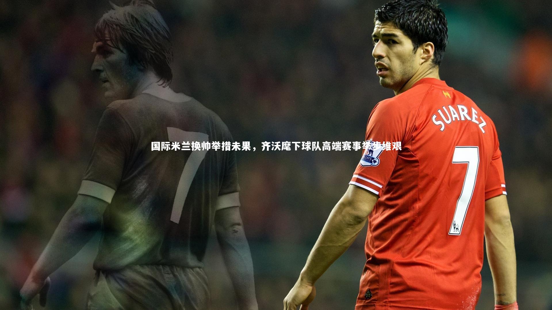 国际米兰换帅举措未果，齐沃麾下球队高端赛事举步维艰