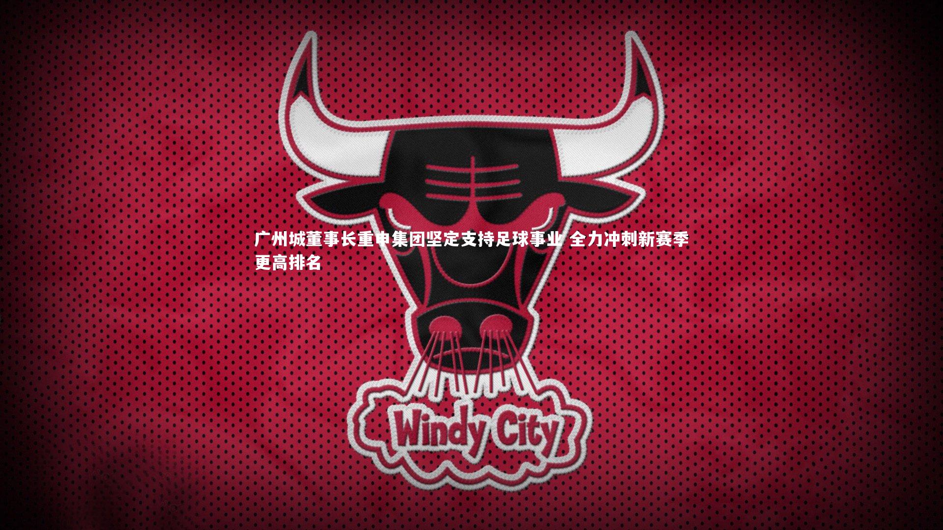 广州城董事长重申集团坚定支持足球事业 全力冲刺新赛季更高排名